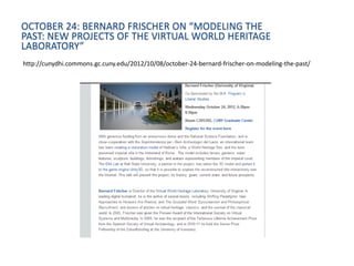 OCTOBER 24: BERNARD FRISCHER ON “MODELING THE
PAST: NEW PROJECTS OF THE VIRTUAL WORLD HERITAGE
LABORATORY”
http://cunydhi.commons.gc.cuny.edu/2012/10/08/october-24-bernard-frischer-on-modeling-the-past/
 