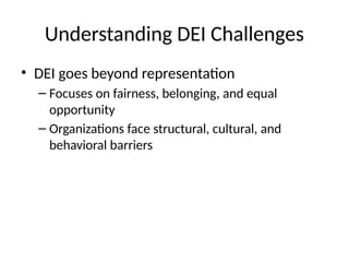 Understanding DEI Challenges
• DEI goes beyond representation
– Focuses on fairness, belonging, and equal
opportunity
– Organizations face structural, cultural, and
behavioral barriers
 