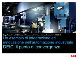Diego Pareschi – LBU Oil, Gas and Petrochemical, Divisione Process Automation - 14/02/2013

Un esempio di integrazione ed
innovazione nell’automazione industriale
DEIC, il punto di convergenza
 