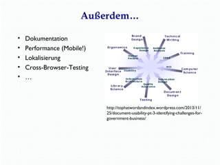 Außerdem… 
• Dokumentation 
• Performance (Mobile!) 
• Lokalisierung 
• Cross-Browser-Testing 
• … 
http://tophatwordandindex.wordpress.com/2013/11/ 
25/document-usability-pt-3-identifying-challenges-for-government- 
business/ 
 