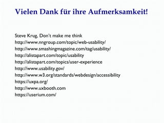 Vielen Dank für ihre Aufmerksamkeit! 
Steve Krug, Don’t make me think (New Riders 2014) 
http://www.nngroup.com/topic/web-usability/ 
http://www.smashingmagazine.com/tag/usability/ 
http://alistapart.com/topic/usability 
http://alistapart.com/topics/user-experience 
http://www.usability.gov/ 
http://www.w3.org/standards/webdesign/accessibility 
https://uxpa.org/ 
http://www.uxbooth.com 
https://userium.com/ 
