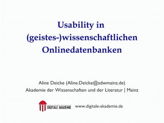Usability in 
(geistes-)wissenschaftlichen 
Onlinedatenbanken 
Aline Deicke (Aline.Deicke@adwmainz.de) 
Akademie der Wissenschaften und der Literatur | Mainz 
www.digitale-akademie.de 
 