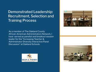 Demonstrated Leadership:
Recruitment, Selection and
Training Process
As a member of The Oakland County
African-American Administrators Network, I
have served as panelist and breakout session
leader for the "Increasing Teacher &
Administrator Diversity Interactive Panel
Discussion“ at Oakland Schools
 