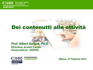 Dei contenutti alle attività


Prof. Albert Sangrà, Ph.D.
Directore, eLearn Center
Vicepresidente , EFQUEL


                             Milano, 21 Febbraio 2013
 