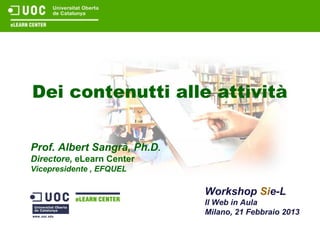 Dei contenutti alle attività

Prof. Albert Sangrà, Ph.D.
Directore, eLearn Center
Vicepresidente , EFQUEL

                             Workshop Sie-L
                             Il Web in Aula
                             Milano, 21 Febbraio 2013
 