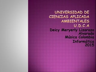 Deicy Meryerly Lizarazo
Alvarado
Música Colombia
Informática
2015
 