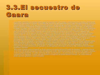 3.3.El secuestro de Gaara La primera aparición de Deidara tiene lugar en capítulo 247 del manga, cuando acude a la Aldea Oculta de la Arena para secuestrar a Gaara. Tras infiltrarse allí pero al ser descubierto por éste, entabla combate con él en el cielo sobre la aldea, en el que comprueba el poder del Kazekage, que logra incluso herirlo y arrancarle el brazo izquierdo. Finalmente consigue atraparle en su trampa de C3, haciendo que Gaara se vea obligado a proteger a la aldea, pero al proteger a la aldea Gaara cae en otra trampa con una bomba en forma de paloma , y se ve obligado a protegerse con la arena con la que le arranco el brazo a Deidara cayendo, a su vez, en otra trampa puesto que había logrado dejar unas bombas de arcilla en la arena, haciendo explotar las bombas adentro de su escudo de arena, y Gaara cae derrotado ante Deidara tras usar su escudo de arena sobre la villa. Y con lo ultimo de su fuerza Gaara logra quitar la arena de encima de la Aldea Oculta de la Arena después de lo cual queda inconsciente. Cuando los ninjas de Konoha finalmente accedieron a la cueva donde estaban Deidara, Sasori y el cuerpo ultrajado de Gaara, él recogió al Kazekage con uno de sus grandes pájaros de arcilla e intentó escapar, mientras Sasori luchaba contra Chiyo y Sakura. Sin embargo, Naruto y Kakashi le persiguen, y Deidara acaba perdiendo su brazo derecho, al usar Kakashi sobre él su Mangekyou Sharingan. Sin embargo, cuando observa la caída de Sasori, Gai y su equipo llegan para detenerlo, sin arcilla ni brazos, Deidara se ve obligado a usar su bunshin de arcilla explosivo, que es transportado a otra dimensión por Kakashi y su Mangekyou Sharingan de nuevo. No obstante Deidara logra evadirse y escapar. Más tarde regresa para recuperar su brazo porque es donde él tiene el anillo de Akatsuki, y además porque en él está una de las bocas para hacer animales de arcilla. Más tarde Kakuzu se lo cosería de nuevo, aunque no se ve explícitamente. En este momento Sasori ya ha muerto, y al poco tiempo Tobi se convertirá en su compañero en Akatsuki, a pesar de que Deidara no soporta su personalidad bromista y su costumbre de andar siempre gritando a cada momento. 