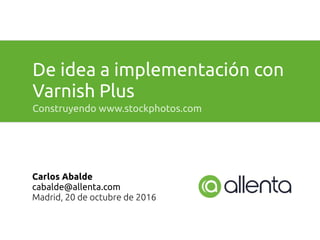 De idea a implementación con
Varnish Plus
Construyendo www.stockphotos.com
Carlos Abalde
cabalde@allenta.com
Madrid, 20 de octubre de 2016
 