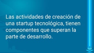 Una startup tecnológica,
tiene componentes que van
más allá del desarrollo.
 