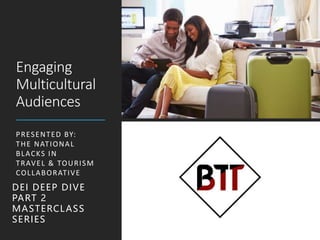 Engaging
Multicultural
Audiences
PRESENTED BY:
THE NATIONAL
BLACKS IN
TRAVEL & TOURISM
COLLABORATIVE
DEI DEEP DIVE
PART 2
MASTERCLASS
SERIES
 