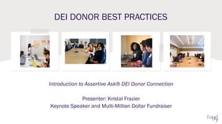 DEI DONOR BEST PRACTICES
Introduction to Assertive Ask® DEI Donor Connection
Presenter: Kristal Frazier
Keynote Speaker and Multi-Million Dollar Fundraiser
 