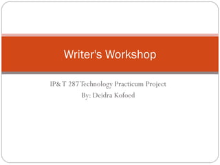 IP& T 287 Technology Practicum Project By: Deidra Kofoed Writer's Workshop 
