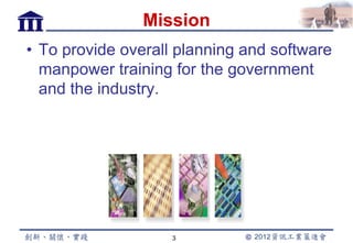 Mission
• To provide overall planning and software
  manpower training for the government
  and the industry.




                    3
 