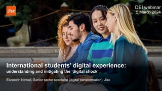 International students’ digital experience:
understanding and mitigating the ‘digital shock’
DEI webinar
5 March 2024
Elizabeth Newall, Senior sector specialist (digital transformation), Jisc
 