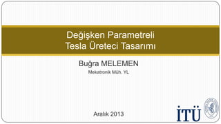 Değişken Parametreli
Tesla Üreteci Tasarımı
Buğra MELEMEN
Mekatronik Müh. YL

Aralık 2013

 