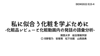 関西大学　総合情報学部
〇 河野雪乃　安尾萌　松下光範　山西良典
DEIM2022 E23-4
私に似合う化粧を学ぶために
-化粧品レビューと化粧動画内の発話の語彙分析-
 