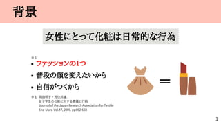 ファッションの１つ
普段の顔を変えたいから
自信がつくから
岡田明子・芳住邦雄.
女子学生の化粧に対する意識と行動
JournaloftheJapanResearchAssociationforTextile
End-Uses.Vol.47,2...