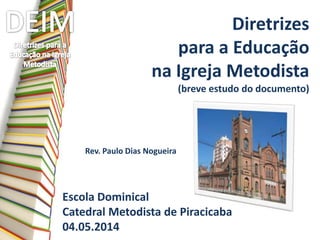 Diretrizes
para a Educação
na Igreja Metodista
(breve estudo do documento)
Escola Dominical
Catedral Metodista de Piracica...