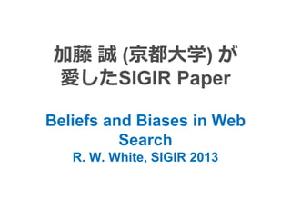 加藤 誠 (京都大学) が
愛したSIGIR Paper
Beliefs and Biases in Web
Search
R. W. White, SIGIR 2013
 