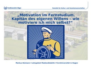 Fakultät für Kultur- und Sozialwissenschaften




  „Motivation im Fernstudium.
Kapitän des eigenen Willens – wie
   motiviere ich mich selbst?“




 Markus Deimann I Lehrgebiet Mediendidaktik I FernUniversität in Hagen
 