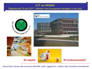 Rob de Ruiter, Directeur I&A en Services GGZ-NHN, Twitter : @ggznhnict -  Linkedin: http://nl.linkedin.com/in/rjderuiter ICT en #HNW.  Bijeenkomst 16 juni 2011 “netwerk voor bouwende managers in de zorg”   De impact! Of randvoorwaarde? 