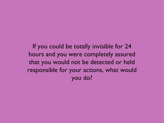 If you could be totally invisible for 24 hours and you were completely assured that you would not be detected or held responsible for your actions, what would you do? 
