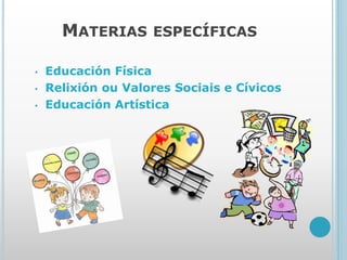 MATERIAS ESPECÍFICAS
• Educación Física
• Relixión ou Valores Sociais e Cívicos
• Educación Artística
 