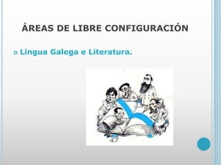 ÁREAS DE LIBRE CONFIGURACIÓN
 Lingua Galega e Literatura.
 