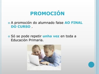 PROMOCIÓN
 A promoción do alumnado faise AO FINAL
DO CURSO .
 Só se pode repetir unha vez en toda a
Educación Primaria.
 