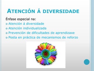 ATENCIÓN Á DIVERSIDADE
Énfase especial na:
 Atención á diversidade
 Atención individualizada
 Prevención de dificultades de aprendizaxe
 Posta en práctica de mecanismos de reforzo
 