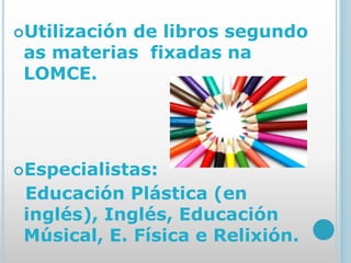 Utilización de libros segundo
as materias fixadas na
LOMCE.
Especialistas:
Educación Plástica (en
inglés), Inglés, Educación
Músical, E. Física e Relixión.
 