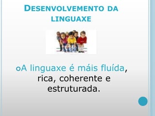 DESENVOLVEMENTO DA
LINGUAXE
A linguaxe é máis fluída,
rica, coherente e
estruturada.
 