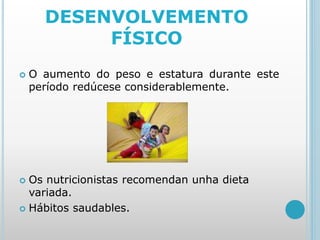 DESENVOLVEMENTO
FÍSICO
 O aumento do peso e estatura durante este
período redúcese considerablemente.
 Os nutricionistas recomendan unha dieta
variada.
 Hábitos saudables.
 