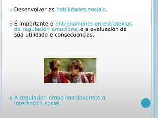  Desenvolver as habilidades sociais.
 É importante o entrenamento en estratexias
de regulación emocional e a evaluación da
súa utilidade e consecuencias.
 A regulación emocional favorece a
interacción social.
 