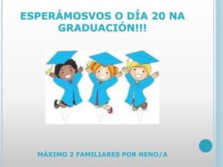 ESPERÁMOSVOS O DÍA 20 NA
GRADUACIÓN!!!
MÁXIMO 2 FAMILIARES POR NENO/A
 