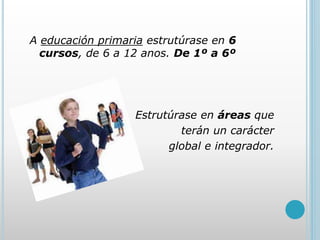 A educación primaria estrutúrase en 6
cursos, de 6 a 12 anos. De 1º a 6º
Estrutúrase en áreas que
terán un carácter
global e integrador.
 