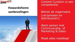 Content Curation is een
competentie
Betrek de organisatie
(verzamelen en
distribueren!)
Werk samen met
Communicatie, of
Marketing & Sales
Maak alles meetbaar
HowardsHome
aanbevelingen
 