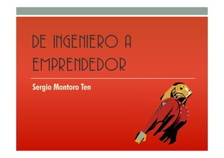 DE INGENIERO A
EMPRENDEDOR
Sergio Montoro Ten
 