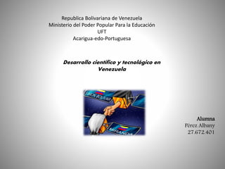 Republica Bolivariana de Venezuela
Ministerio del Poder Popular Para la Educación
UFT
Acarigua-edo-Portuguesa
Alumna
Pérez Albany
27.672.401
Desarrollo científico y tecnológico en
Venezuela
 