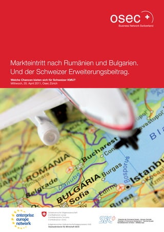 Markteintritt nach Rumänien und Bulgarien.
Und der Schweizer Erweiterungsbeitrag.
Welche Chancen bieten sich für Schweizer KMU?
Mittwoch, 20. April 2011, Osec Zürich
 