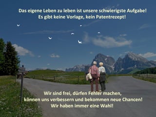 Das eigene Leben zu leben ist unsere schwierigste Aufgabe!
         Es gibt keine Vorlage, kein Patentrezept!




          Wir sind frei, dürfen Fehler machen,
  können uns verbessern und bekommen neue Chancen!
             Wir haben immer eine Wahl!
 