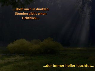 ...doch auch in dunklen
  Stunden gibt’s einen
      Lichtblick...




                   ...der immer heller leuchtet...
 
