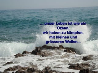 ... unser Leben ist wie ein
           Ozean,
   wir haben zu kämpfen,
       mit kleinen und
     grösseren Wellen...
 