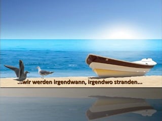 ...wir werden irgendwann, irgendwo stranden...
 