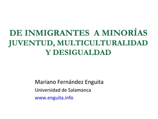 DE INMIGRANTES A MINORÍAS
JUVENTUD, MULTICULTURALIDAD
       Y DESIGUALDAD


     Mariano Fernández Enguita
     Universidad de Salamanca
     www.enguita.info
 