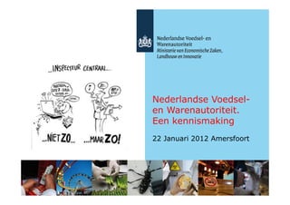 Nederlandse Voedsel-
en Warenautoriteit.
Een kennismaking
22 Januari 2012 Amersfoort
 