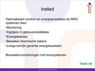 Insted

Optimaliseert comfort en energieprestaties bij WKO
systemen door:
•Monitoring
•Ingrijpen in gebouwinstallaties
•Energiebeheer
•Bewaken thermische balans
•Lange termijn garantie energiesysteem

Bluswatervoorzieningen met bronsystemen
 