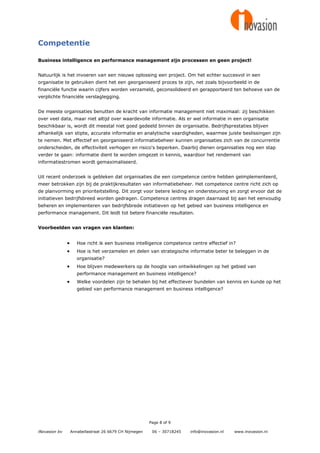 Competentie

Business intelligence en performance management zijn processen en geen project!


Natuurlijk is het invoeren van een nieuwe oplossing een project. Om het echter succesvol in een
organisatie te gebruiken dient het een georganiseerd proces te zijn, net zoals bijvoorbeeld in de
financiële functie waarin cijfers worden verzameld, geconsolideerd en gerapporteerd ten behoeve van de
verplichte financiële verslaglegging.


De meeste organisaties benutten de kracht van informatie management niet maximaal: zij beschikken
over veel data, maar niet altijd over waardevolle informatie. Als er wel informatie in een organisatie
beschikbaar is, wordt dit meestal niet goed gedeeld binnen de organisatie. Bedrijfsprestaties blijven
afhankelijk van stipte, accurate informatie en analytische vaardigheden, waarmee juiste beslissingen zijn
te nemen. Met effectief en georganiseerd informatiebeheer kunnen organisaties zich van de concurrentie
onderscheiden, de effectiviteit verhogen en risico's beperken. Daarbij dienen organisaties nog een stap
verder te gaan: informatie dient te worden omgezet in kennis, waardoor het rendement van
informatiestromen wordt gemaximaliseerd.


Uit recent onderzoek is gebleken dat organisaties die een competence centre hebben geïmplementeerd,
meer betrokken zijn bij de praktijkresultaten van informatiebeheer. Het competence centre richt zich op
de planvorming en prioriteitstelling. Dit zorgt voor betere leiding en ondersteuning en zorgt ervoor dat de
initiatieven bedrijfsbreed worden gedragen. Competence centres dragen daarnaast bij aan het eenvoudig
beheren en implementeren van bedrijfsbrede initiatieven op het gebied van business intelligence en
performance management. Dit leidt tot betere financiële resultaten.


Voorbeelden van vragen van klanten:


                     Hoe richt ik een business intelligence competence centre effectief in?
                     Hoe is het verzamelen en delen van strategische informatie beter te beleggen in de
                      organisatie?
                     Hoe blijven medewerkers op de hoogte van ontwikkelingen op het gebied van
                      performance management en business intelligence?
                     Welke voordelen zijn te behalen bij het effectiever bundelen van kennis en kunde op het
                      gebied van performance management en business intelligence?




                                                         Page 8 of 9

iNovasion bv       Annabellastraat 26 6679 CH Nijmegen    06 – 30718245   info@inovasion.nl   www.inovasion.nl
 