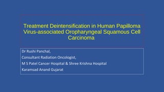 Treatment Deintensification in Human Papilloma
Virus-associated Oropharyngeal Squamous Cell
Carcinoma
Dr Rushi Panchal,
Consultant Radiation Oncologist,
M S Patel Cancer Hospital & Shree Krishna Hospital
Karamsad Anand Gujarat
 