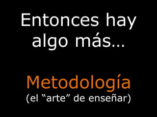 Entonces hay algo más…Metodología(el “arte” de enseñar)